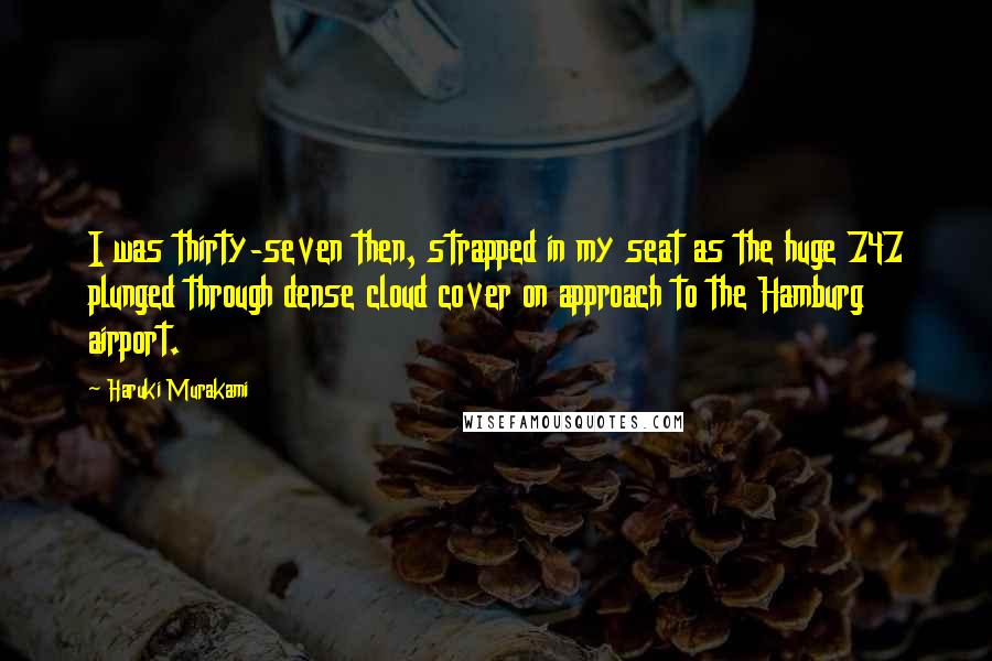 Haruki Murakami Quotes: I was thirty-seven then, strapped in my seat as the huge 747 plunged through dense cloud cover on approach to the Hamburg airport.