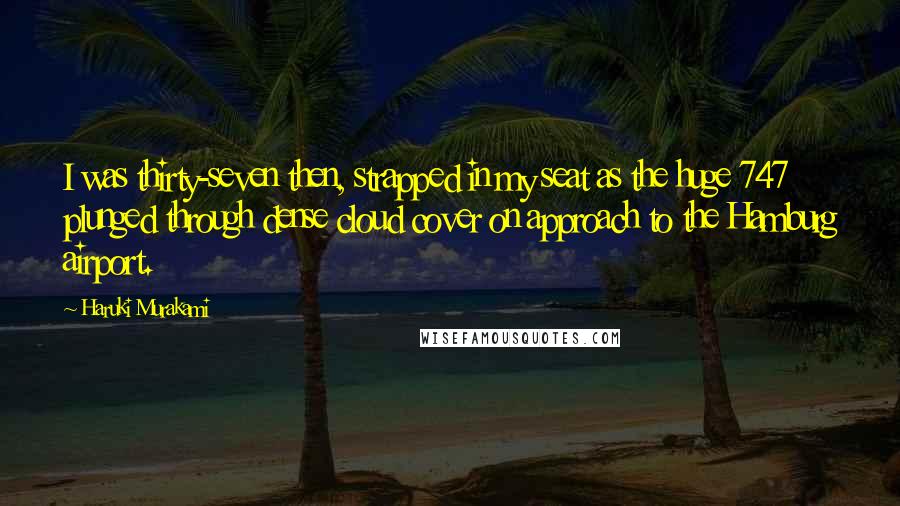Haruki Murakami Quotes: I was thirty-seven then, strapped in my seat as the huge 747 plunged through dense cloud cover on approach to the Hamburg airport.