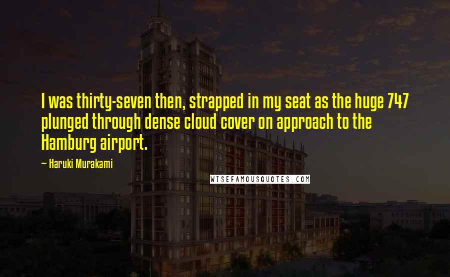 Haruki Murakami Quotes: I was thirty-seven then, strapped in my seat as the huge 747 plunged through dense cloud cover on approach to the Hamburg airport.