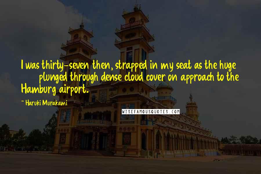 Haruki Murakami Quotes: I was thirty-seven then, strapped in my seat as the huge 747 plunged through dense cloud cover on approach to the Hamburg airport.