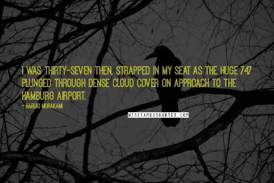 Haruki Murakami Quotes: I was thirty-seven then, strapped in my seat as the huge 747 plunged through dense cloud cover on approach to the Hamburg airport.