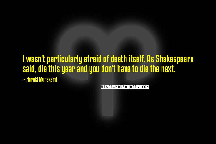 Haruki Murakami Quotes: I wasn't particularly afraid of death itself. As Shakespeare said, die this year and you don't have to die the next.