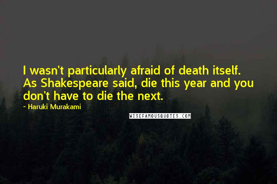 Haruki Murakami Quotes: I wasn't particularly afraid of death itself. As Shakespeare said, die this year and you don't have to die the next.