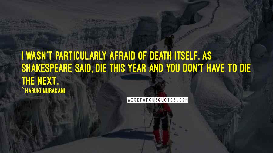 Haruki Murakami Quotes: I wasn't particularly afraid of death itself. As Shakespeare said, die this year and you don't have to die the next.