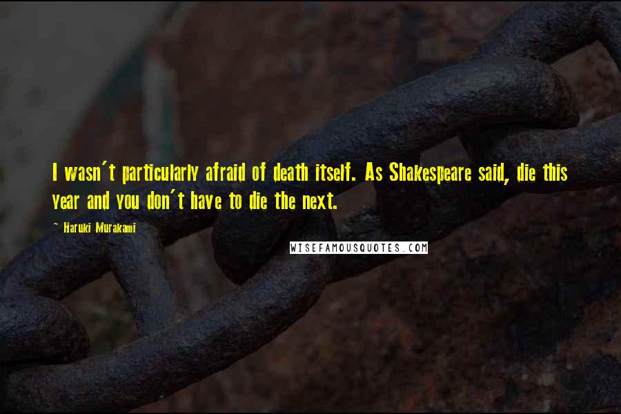 Haruki Murakami Quotes: I wasn't particularly afraid of death itself. As Shakespeare said, die this year and you don't have to die the next.