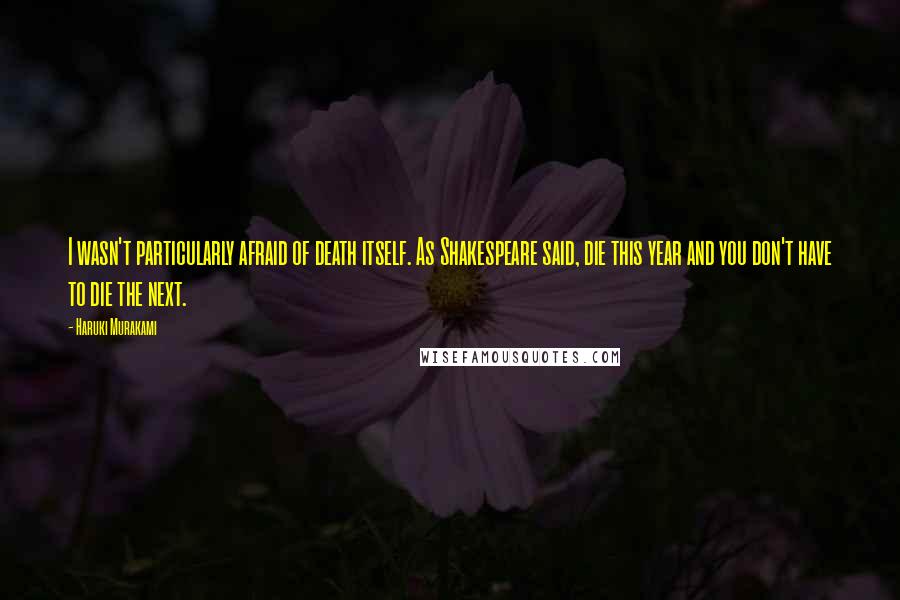 Haruki Murakami Quotes: I wasn't particularly afraid of death itself. As Shakespeare said, die this year and you don't have to die the next.