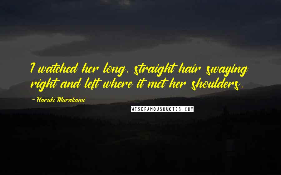 Haruki Murakami Quotes: I watched her long, straight hair swaying right and left where it met her shoulders.