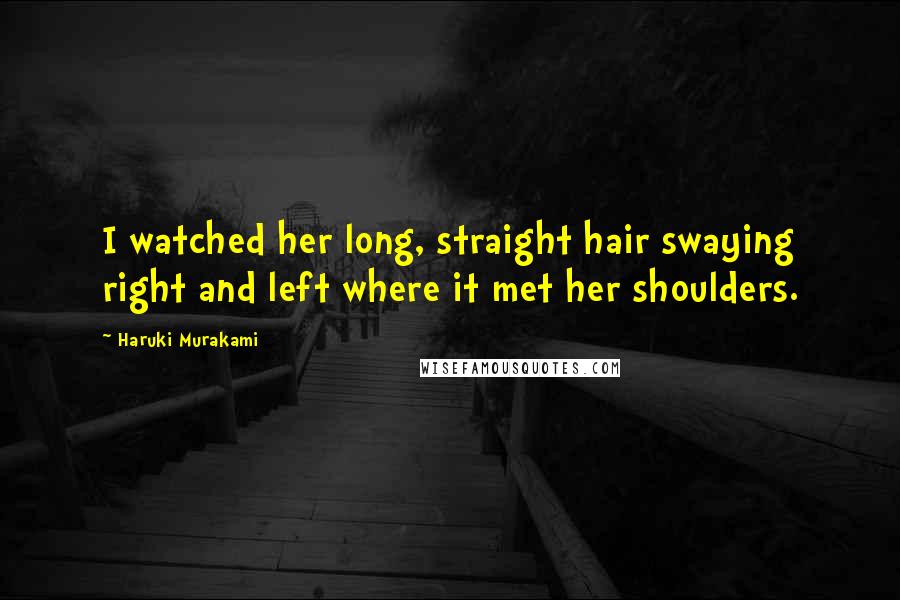 Haruki Murakami Quotes: I watched her long, straight hair swaying right and left where it met her shoulders.