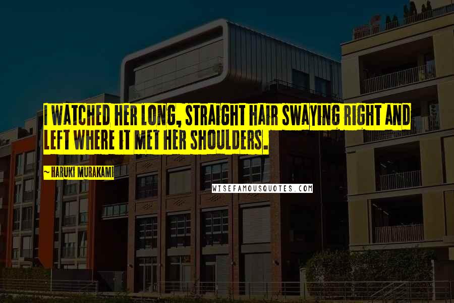 Haruki Murakami Quotes: I watched her long, straight hair swaying right and left where it met her shoulders.