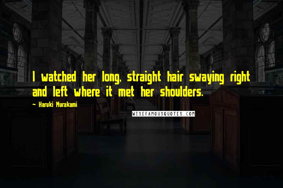 Haruki Murakami Quotes: I watched her long, straight hair swaying right and left where it met her shoulders.
