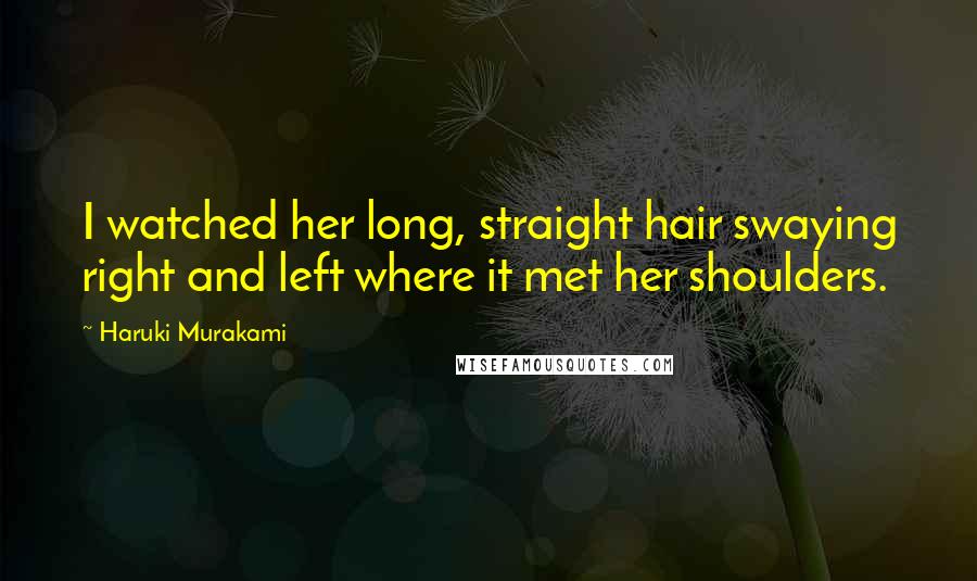 Haruki Murakami Quotes: I watched her long, straight hair swaying right and left where it met her shoulders.