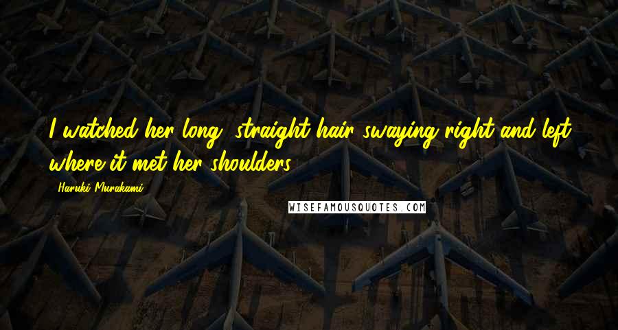 Haruki Murakami Quotes: I watched her long, straight hair swaying right and left where it met her shoulders.