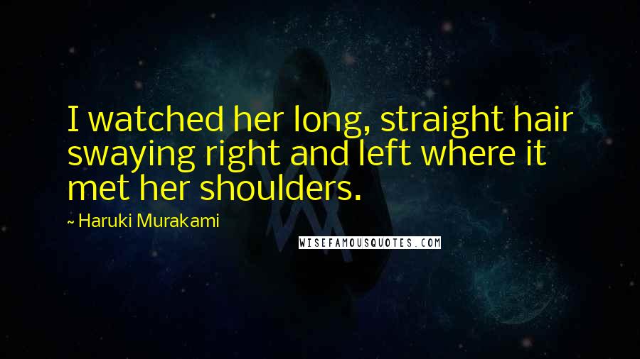 Haruki Murakami Quotes: I watched her long, straight hair swaying right and left where it met her shoulders.