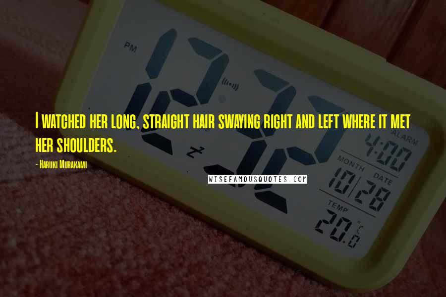 Haruki Murakami Quotes: I watched her long, straight hair swaying right and left where it met her shoulders.