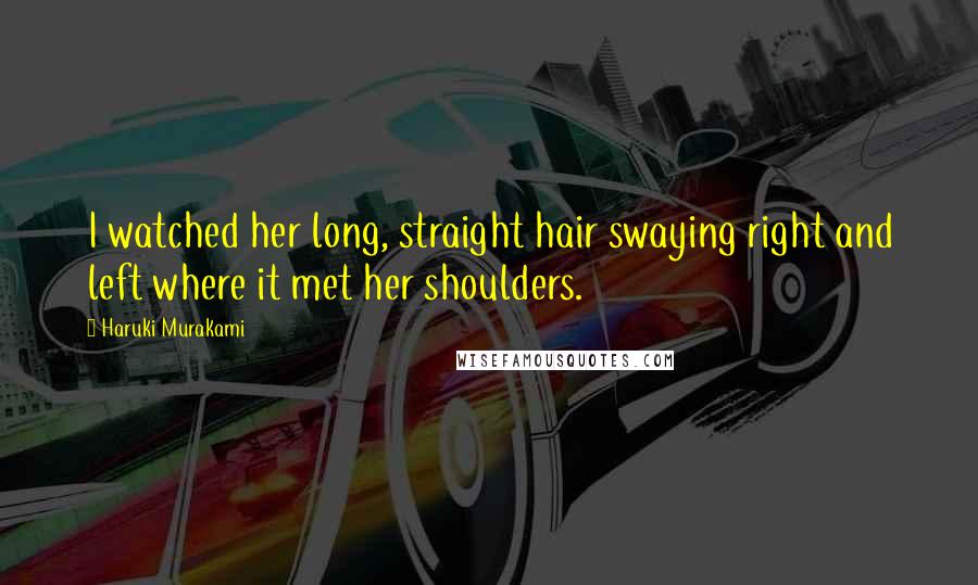 Haruki Murakami Quotes: I watched her long, straight hair swaying right and left where it met her shoulders.