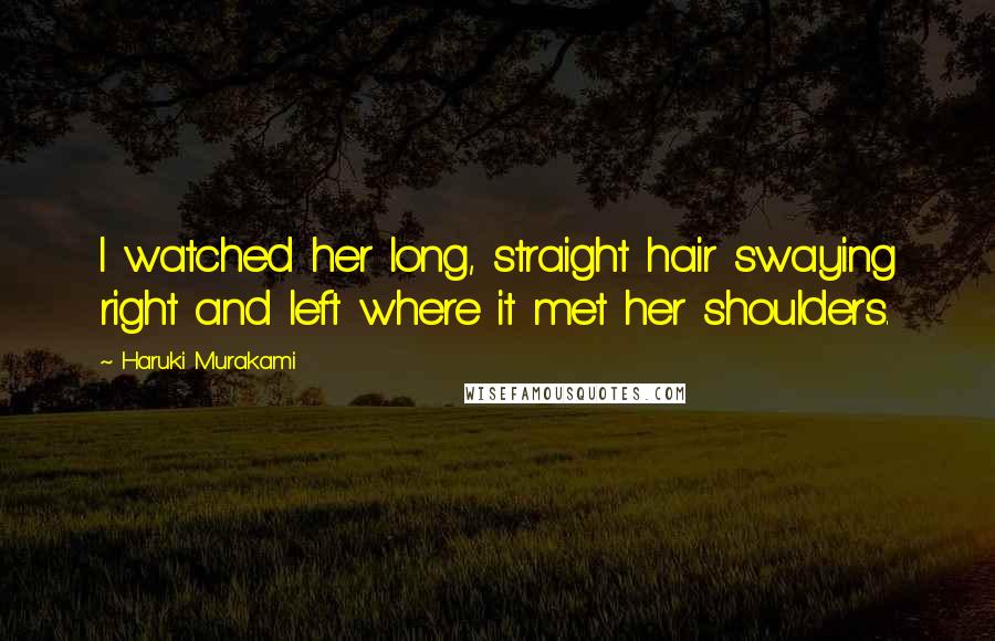 Haruki Murakami Quotes: I watched her long, straight hair swaying right and left where it met her shoulders.