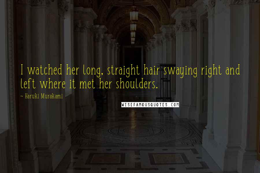 Haruki Murakami Quotes: I watched her long, straight hair swaying right and left where it met her shoulders.