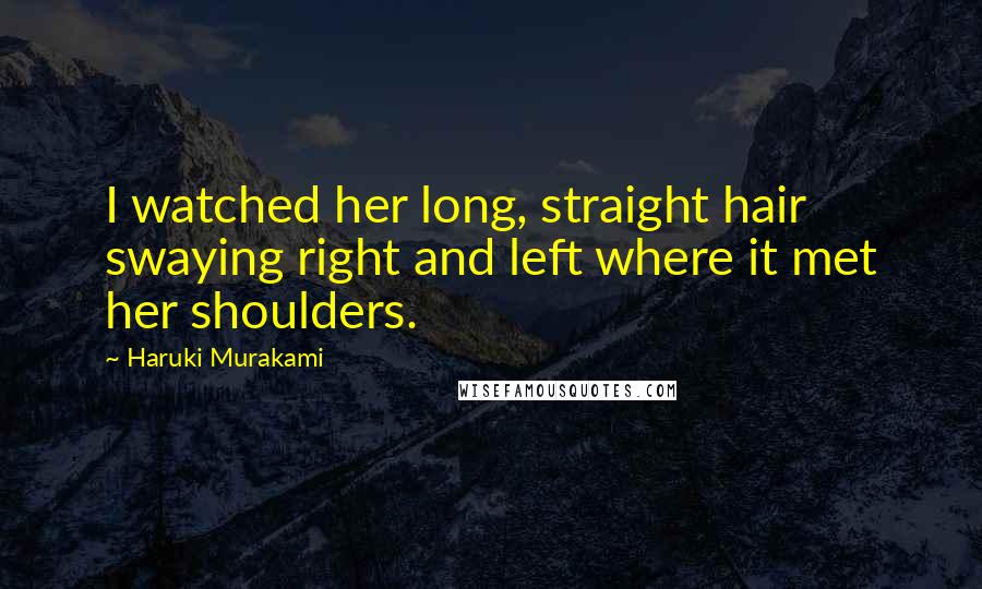 Haruki Murakami Quotes: I watched her long, straight hair swaying right and left where it met her shoulders.