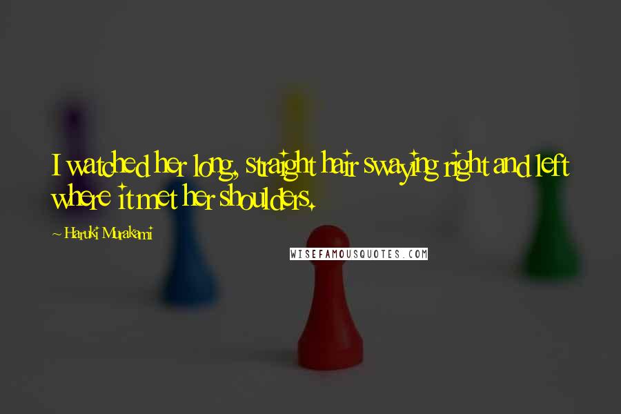 Haruki Murakami Quotes: I watched her long, straight hair swaying right and left where it met her shoulders.