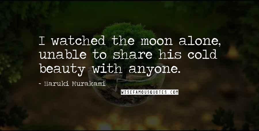 Haruki Murakami Quotes: I watched the moon alone, unable to share his cold beauty with anyone.