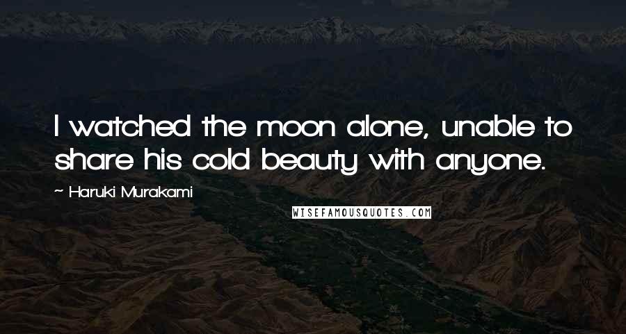 Haruki Murakami Quotes: I watched the moon alone, unable to share his cold beauty with anyone.