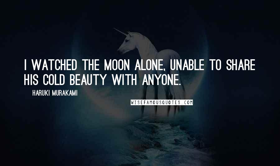 Haruki Murakami Quotes: I watched the moon alone, unable to share his cold beauty with anyone.