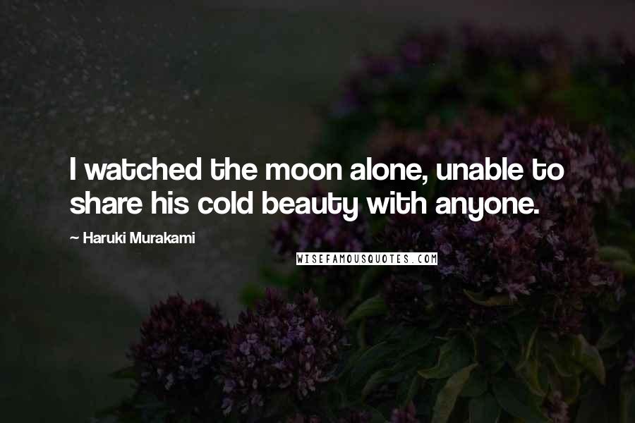 Haruki Murakami Quotes: I watched the moon alone, unable to share his cold beauty with anyone.