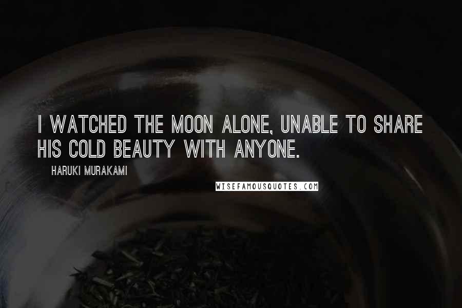 Haruki Murakami Quotes: I watched the moon alone, unable to share his cold beauty with anyone.