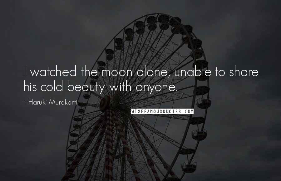 Haruki Murakami Quotes: I watched the moon alone, unable to share his cold beauty with anyone.