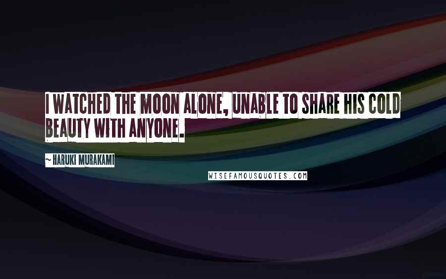 Haruki Murakami Quotes: I watched the moon alone, unable to share his cold beauty with anyone.