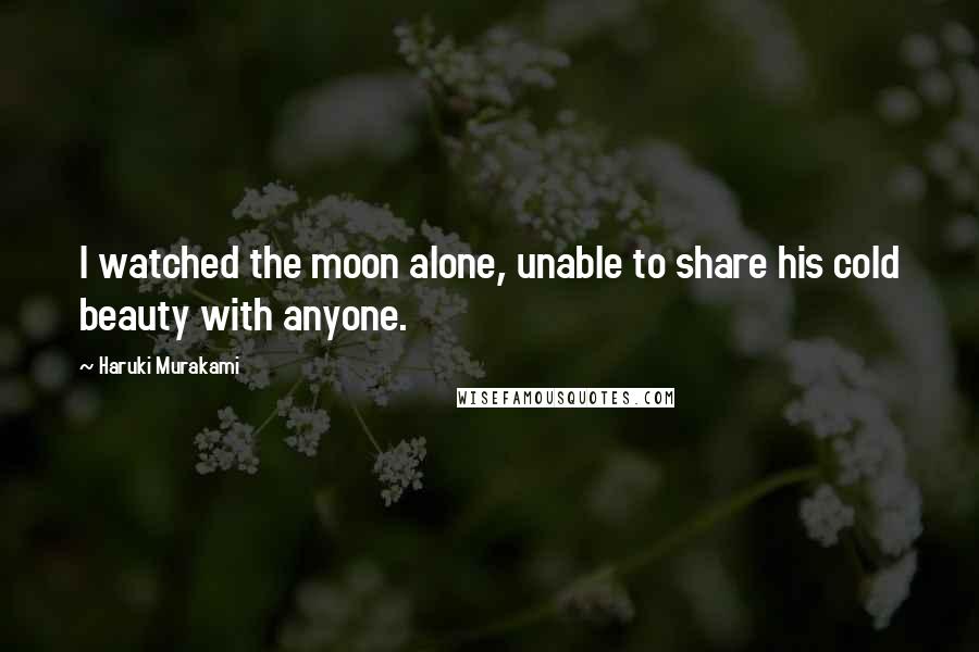 Haruki Murakami Quotes: I watched the moon alone, unable to share his cold beauty with anyone.