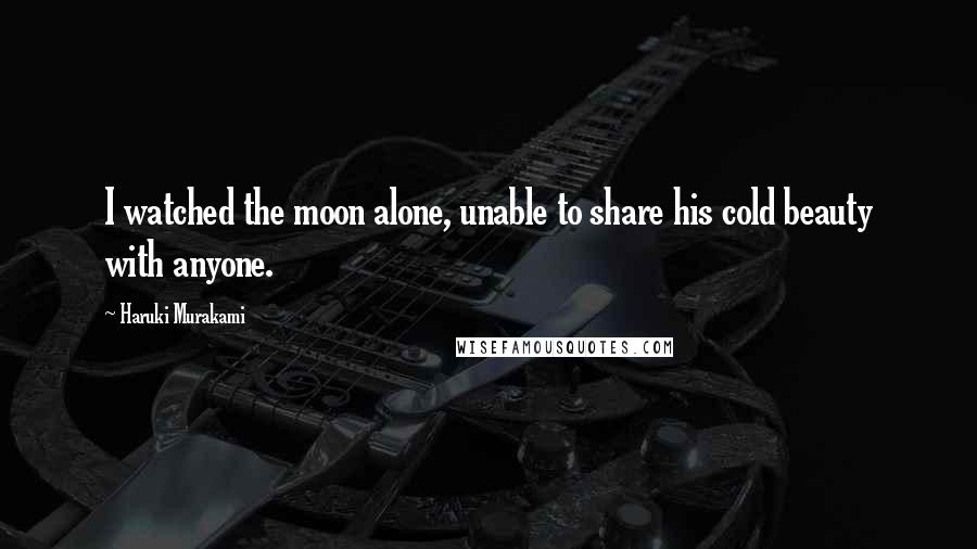 Haruki Murakami Quotes: I watched the moon alone, unable to share his cold beauty with anyone.