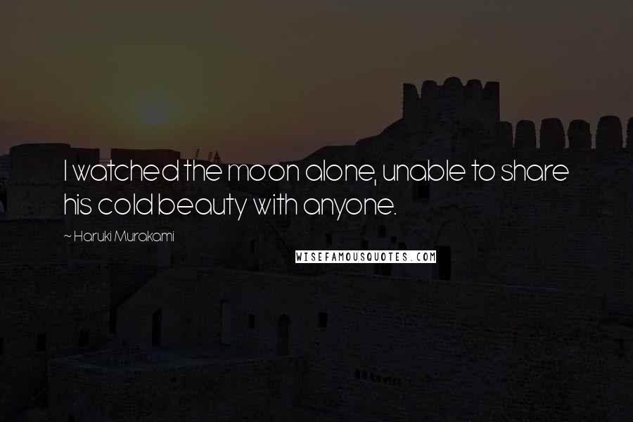 Haruki Murakami Quotes: I watched the moon alone, unable to share his cold beauty with anyone.