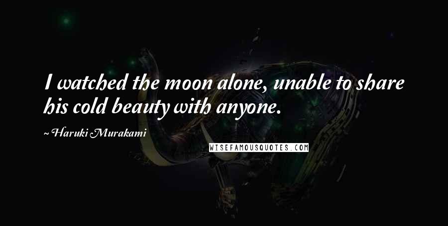 Haruki Murakami Quotes: I watched the moon alone, unable to share his cold beauty with anyone.