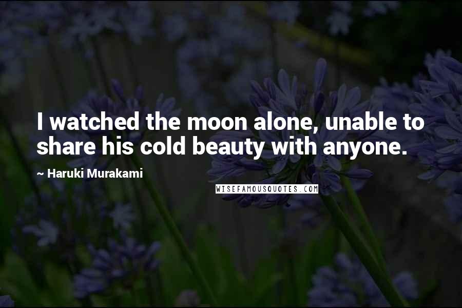 Haruki Murakami Quotes: I watched the moon alone, unable to share his cold beauty with anyone.