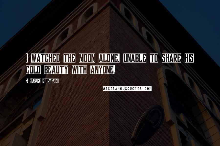 Haruki Murakami Quotes: I watched the moon alone, unable to share his cold beauty with anyone.