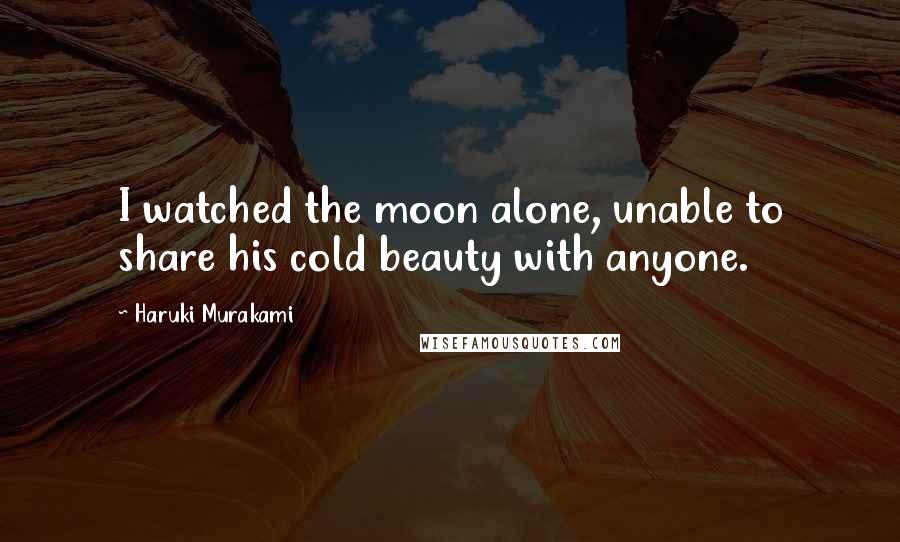 Haruki Murakami Quotes: I watched the moon alone, unable to share his cold beauty with anyone.