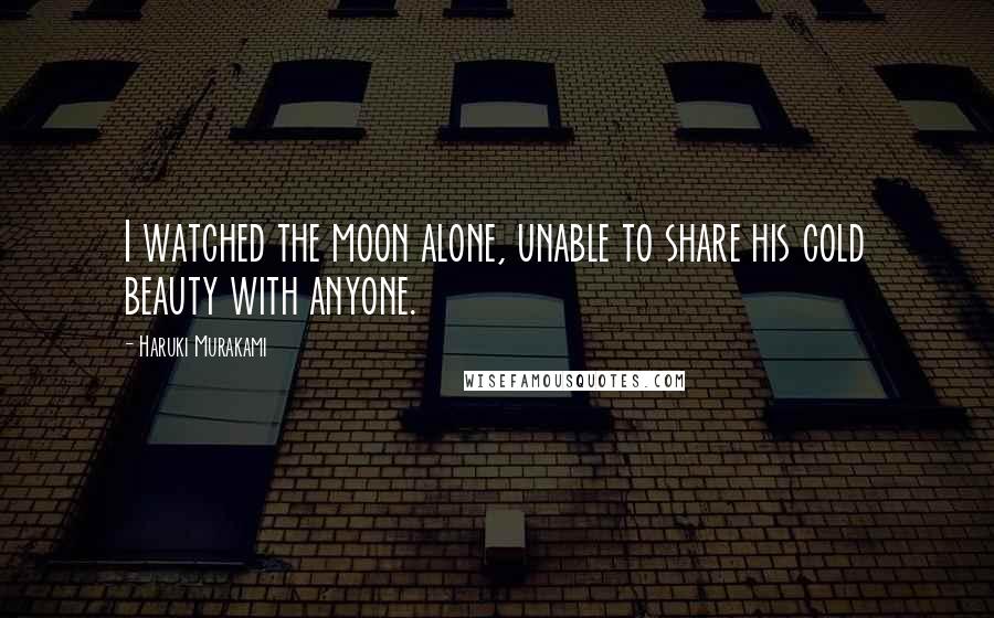 Haruki Murakami Quotes: I watched the moon alone, unable to share his cold beauty with anyone.