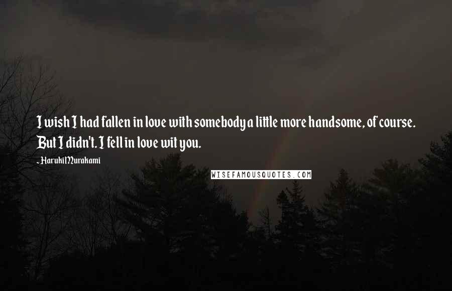 Haruki Murakami Quotes: I wish I had fallen in love with somebody a little more handsome, of course. But I didn't. I fell in love wit you.