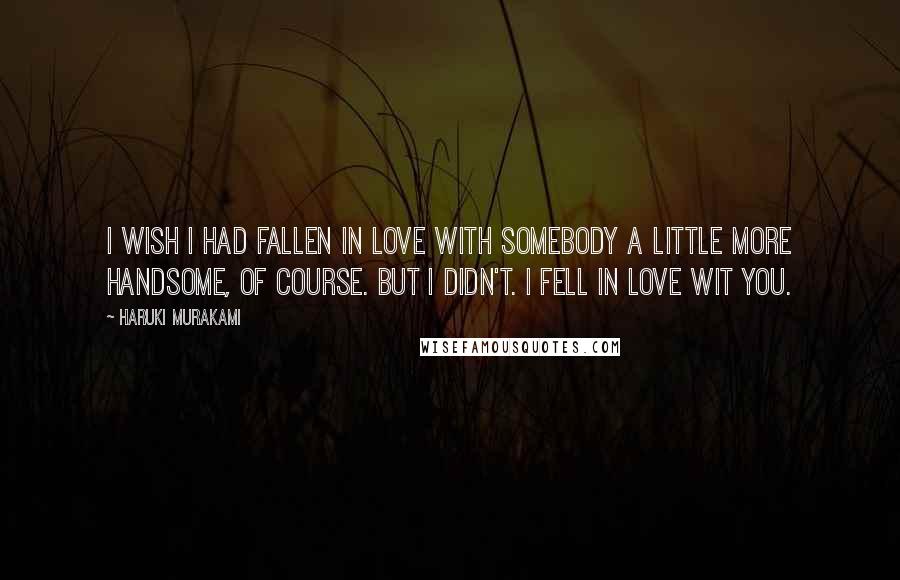 Haruki Murakami Quotes: I wish I had fallen in love with somebody a little more handsome, of course. But I didn't. I fell in love wit you.