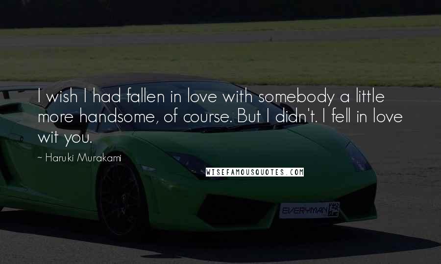 Haruki Murakami Quotes: I wish I had fallen in love with somebody a little more handsome, of course. But I didn't. I fell in love wit you.