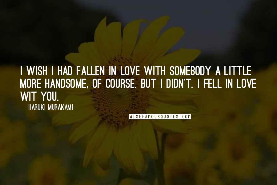 Haruki Murakami Quotes: I wish I had fallen in love with somebody a little more handsome, of course. But I didn't. I fell in love wit you.