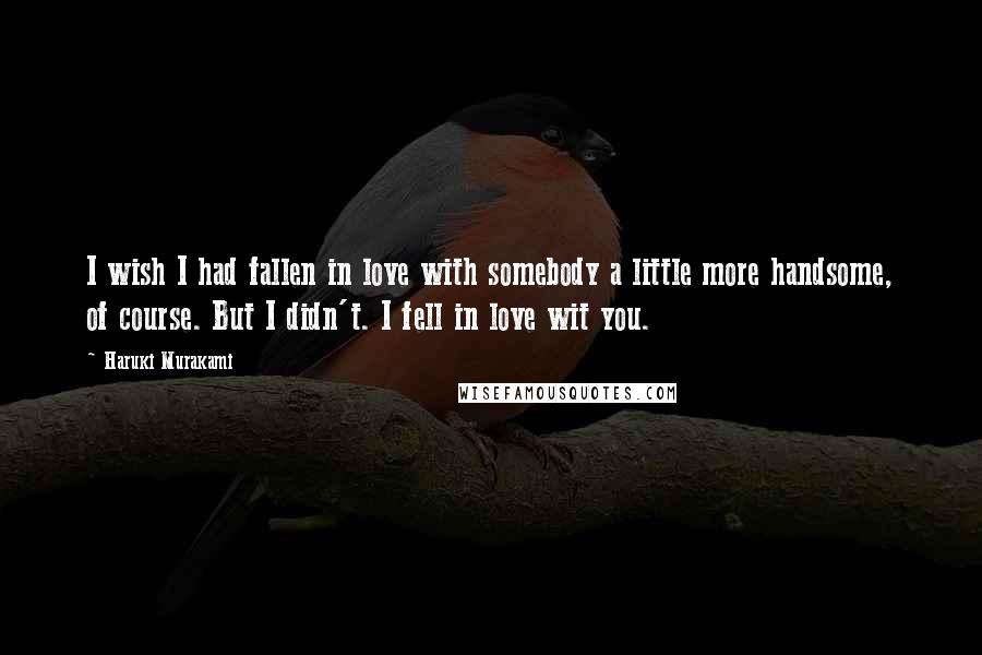 Haruki Murakami Quotes: I wish I had fallen in love with somebody a little more handsome, of course. But I didn't. I fell in love wit you.