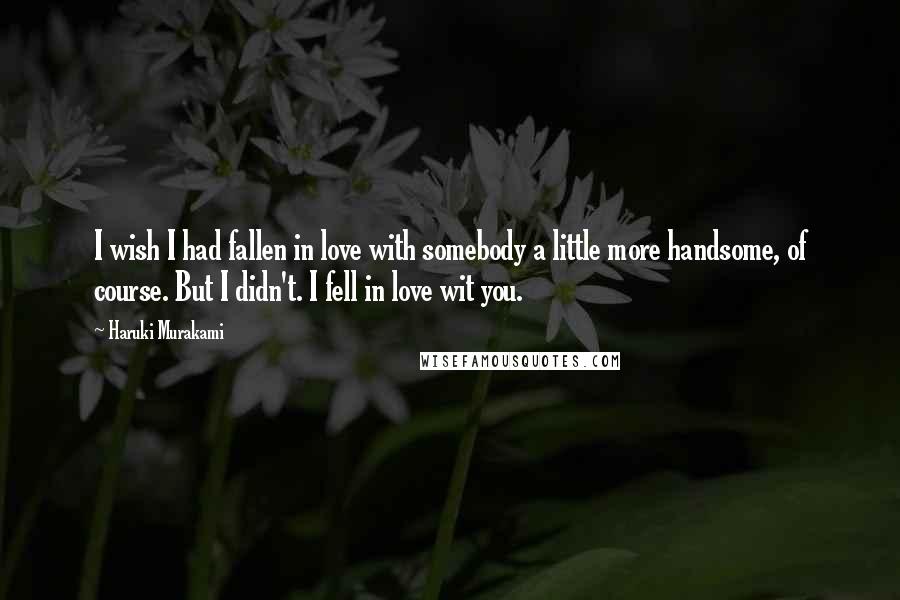 Haruki Murakami Quotes: I wish I had fallen in love with somebody a little more handsome, of course. But I didn't. I fell in love wit you.