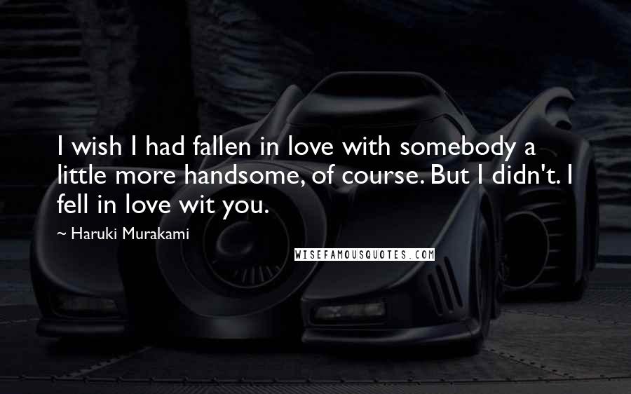 Haruki Murakami Quotes: I wish I had fallen in love with somebody a little more handsome, of course. But I didn't. I fell in love wit you.