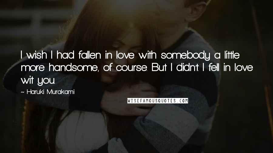 Haruki Murakami Quotes: I wish I had fallen in love with somebody a little more handsome, of course. But I didn't. I fell in love wit you.