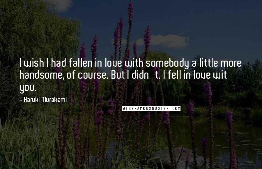 Haruki Murakami Quotes: I wish I had fallen in love with somebody a little more handsome, of course. But I didn't. I fell in love wit you.