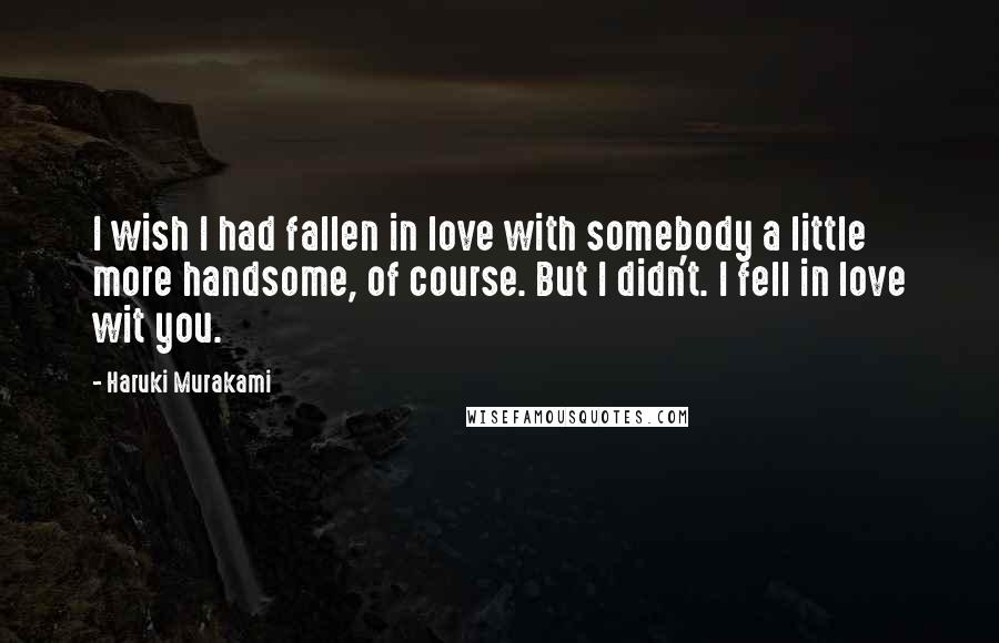 Haruki Murakami Quotes: I wish I had fallen in love with somebody a little more handsome, of course. But I didn't. I fell in love wit you.