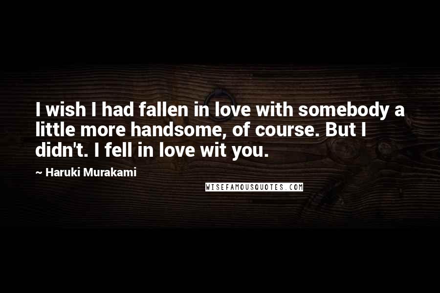 Haruki Murakami Quotes: I wish I had fallen in love with somebody a little more handsome, of course. But I didn't. I fell in love wit you.