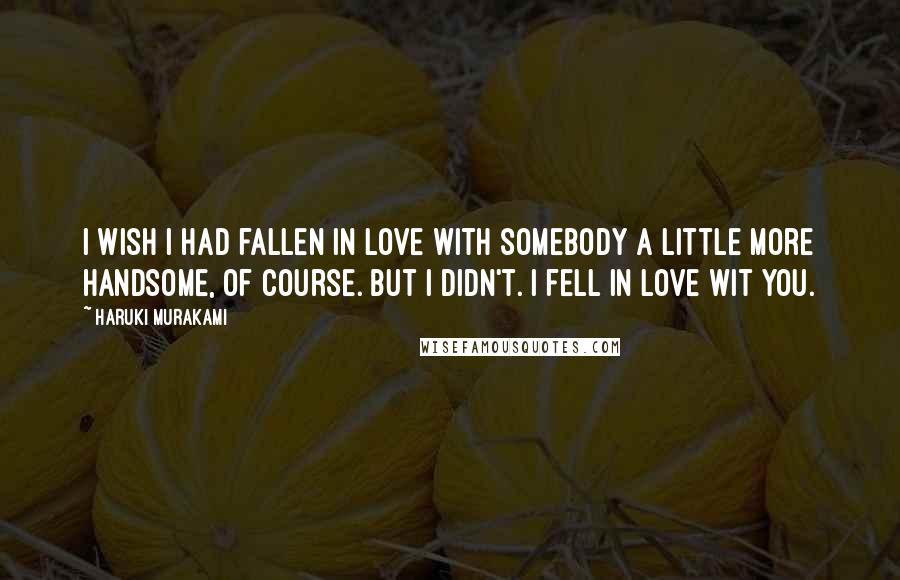 Haruki Murakami Quotes: I wish I had fallen in love with somebody a little more handsome, of course. But I didn't. I fell in love wit you.